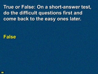 True or False: On a short-answer test,
 do the difficult questions first and
 come back to the easy ones later.


 False

...