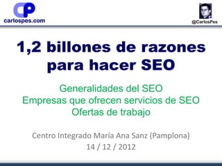 1,2 billones de razones
    para hacer SEO
       Generalidades del SEO
Empresas que ofrecen servicios de SEO
         Ofertas de trabajo

  Centro Integrado María Ana Sanz (Pamplona)
                 14 / 12 / 2012
 