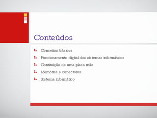 Conteúdos Conceitos básicos Funcionamento digital dos sistemas informáticos Contituição de uma placa mãe Memórias e conectores Sistema informático 