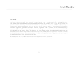 Disclaimer
None of the information contained herein constitutes an offer to purchase or sell a financial instrument or to make any investments.
Saxo Bank A/S and/or its affiliates and subsidiaries (hereinafter referred to as the “Saxo Bank Group”) do not take into account your
personal investment objectives or financial situation and make no representation, and assume no liability to the accuracy or
completeness of the information provided, nor for any loss arising from any investment based on a recommendation, forecast or other
information supplied from any employee of Saxo Bank, third party, or otherwise. Trades in accordance with the recommendations in an
analysis, especially, but not limited to, leveraged investments such as foreign exchange trading and investment in derivatives, can be
very speculative and may result in losses as well as profits. You should carefully consider your financial situation and consult your
financial advisor(s) in order to understand the risks involved and ensure the suitability of your situation prior to making any investment
or entering into any transactions. All expressions of opinion are subject to change without notice. Any opinions made may be personal
to the author and may not reflect the opinions of Saxo Bank.

Please furthermore refer to Saxo Bank's full General Disclaimer: http://www.saxobank.com/?id=193




                                                                   11
 
