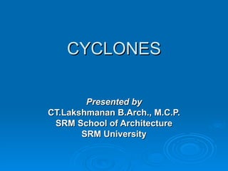 CYCLONES

        Presented by
CT.Lakshmanan B.Arch., M.C.P.
 SRM School of Architecture
       SRM University
 