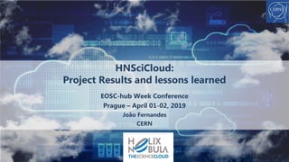 EOSC-hub Week Conference
Prague – April 01-02, 2019
João Fernandes
CERN
HNSciCloud:
Project Results and lessons learned
 
