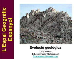 L’Espai Geogràfic
    Espanyol




                    Evolució geològica
                             J. F. Cadenas
                     IES Joan Fuster (Bellreguard)
                       francadenas.blogspot.com
 