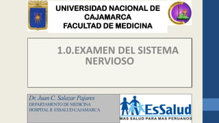 UNIVERSIDAD NACIONAL DE
CAJAMARCA
FACULTAD DE MEDICINA
Dr. Juan C. Salazar Pajares
DEPARTAMENTO DE MEDICINA
HOSPITALII ESSALUD CAJAMARCA
1.0.EXAMEN DEL SISTEMA
NERVIOSO
 