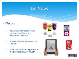 Do Now!

Discuss….

1.   How do you think that they
     entrepreneur/ inventor
     developed the idea?

2.   How or why the idea could be
     copied?

3.   What can be done to protect a
     the business idea/ product?
 