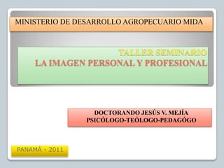 MINISTERIO DE DESARROLLO AGROPECUARIO MIDA   TALLER SEMINARIO LA IMAGEN PERSONAL Y PROFESIONAL  DOCTORANDO JESÚS V. MEJÍA PSICÓLOGO-TEÓLOGO-PEDAGÓGO PANAMÁ - 2011  