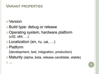 VARIANT PROPERTIES


 Version

 Build
      type: debug or release
 Operating system, hardware platform
    (x32, x64, …)
 Localization      (en, ru, ua, …)
 Platform
  (development, test, integration, production)
 Maturity (alpha, beta, release candidate, stable)
   …
                                                      9
 