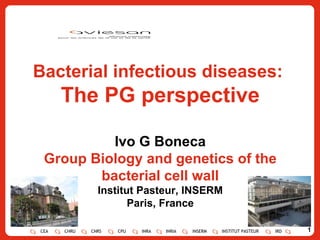 Bacterial infectious diseases:  The PG perspective Ivo G Boneca Group Biology and genetics of the bacterial cell wall Institut Pasteur, INSERM Paris, France CEA CHRU CNRS CPU INRA INRIA INSERM INSTITUT PASTEUR IRD 