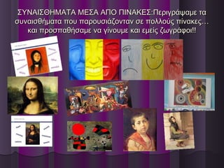 ΣΥΝΑΙΣΘΗΜΑΤΑ ΜΕΣΑ ΑΠΟ ΠΙΝΑΚΕΣ:Περιγράψαμε ταΣΥΝΑΙΣΘΗΜΑΤΑ ΜΕΣΑ ΑΠΟ ΠΙΝΑΚΕΣ:Περιγράψαμε τα
συναισθήματα που παρουσιάζονταν σε πολλούς πίνακες…συναισθήματα που παρουσιάζονταν σε πολλούς πίνακες…
και προσπαθήσαμε να γίνουμε και εμείς ζωγράφοι!!και προσπαθήσαμε να γίνουμε και εμείς ζωγράφοι!!
 