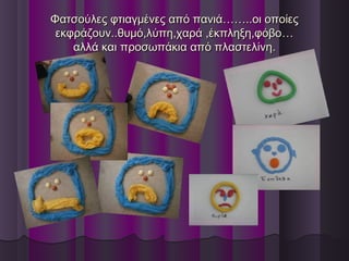 Φατσούλες φτιαγμένες από πανιά……..οι οποίεςΦατσούλες φτιαγμένες από πανιά……..οι οποίες
εκφράζουν..θυμό,λύπη,χαρά ,έκπληξη,φόβοεκφράζουν..θυμό,λύπη,χαρά ,έκπληξη,φόβο……
αλλά και παλλά και προσωπάκια από πλαστελίνηροσωπάκια από πλαστελίνη..
 