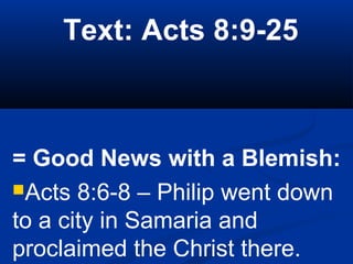 Text: Acts 8:9-25
= Good News with a Blemish:
Acts 8:6-8 – Philip went down
to a city in Samaria and
proclaimed the Christ there.
 