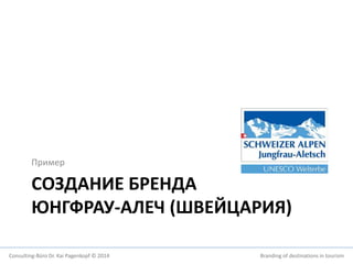 Пример 
СОЗДАНИЕ БРЕНДА 
ЮНГФРАУ-АЛЕЧ (ШВЕЙЦАРИЯ) 
Consulting-Büro Dr. Kai Pagenkopf © 2014 Branding of destinations in tourism 
 