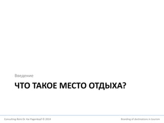 Введение 
ЧТО ТАКОЕ МЕСТО ОТДЫХА? 
Consulting-Büro Dr. Kai Pagenkopf © 2014 Branding of destinations in tourism 
 