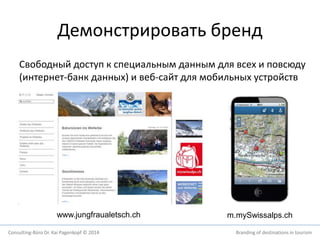 Демонстрировать бренд 
Свободный доступ к специальным данным для всех и повсюду 
(интернет-банк данных) и веб-сайт для мобильных устройств 
www.jungfraualetsch.ch m.mySwissalps.ch 
Consulting-Büro Dr. Kai Pagenkopf © 2014 Branding of destinations in tourism 
 