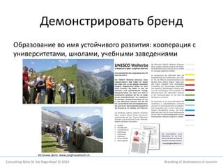 Демонстрировать бренд 
Образование во имя устойчивого развития: кооперация с 
университетами, школами, учебными заведениями 
Источник фото: www.jungfraualetsch.ch 
Consulting-Büro Dr. Kai Pagenkopf © 2014 Branding of destinations in tourism 
 
