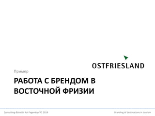 Пример 
РАБОТА С БРЕНДОМ В 
ВОСТОЧНОЙ ФРИЗИИ 
Consulting-Büro Dr. Kai Pagenkopf © 2014 Branding of destinations in tourism 
 