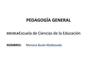 PEDAGOGÍA GENERAL

       Escuela
ESCUELA:         de Ciencias de la Educación

NOMBRES:   Mariana Buele Maldonado
 