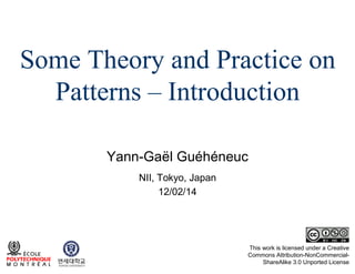 Some Theory and Practice on
Patterns – Introduction
Yann-Gaël Guéhéneuc
NII, Tokyo, Japan
12/02/14

This work is licensed under a Creative
Commons Attribution-NonCommercialShareAlike 3.0 Unported License

 