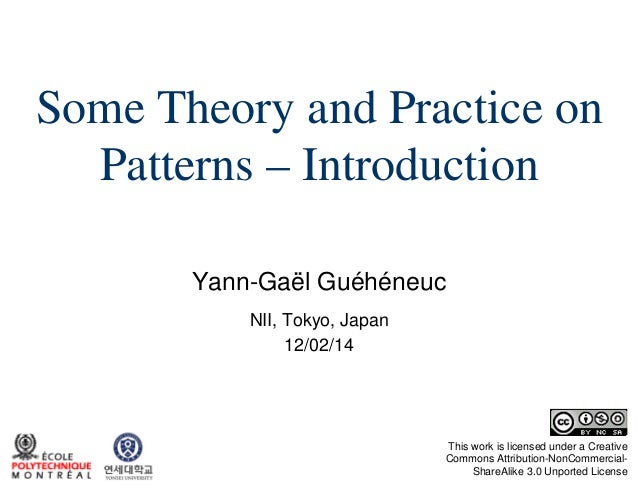 Some Theory and Practice on
Patterns – Introduction
Yann-Gaël Guéhéneuc
NII, Tokyo, Japan
12/02/14

This work is licensed ...