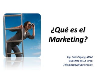 ¿Qué es el
Marketing?

       Ing. Félix Paguay, MCM
         DOCENTE DE LA UPEC
   Felix.paguay@upec.edu.ec
 