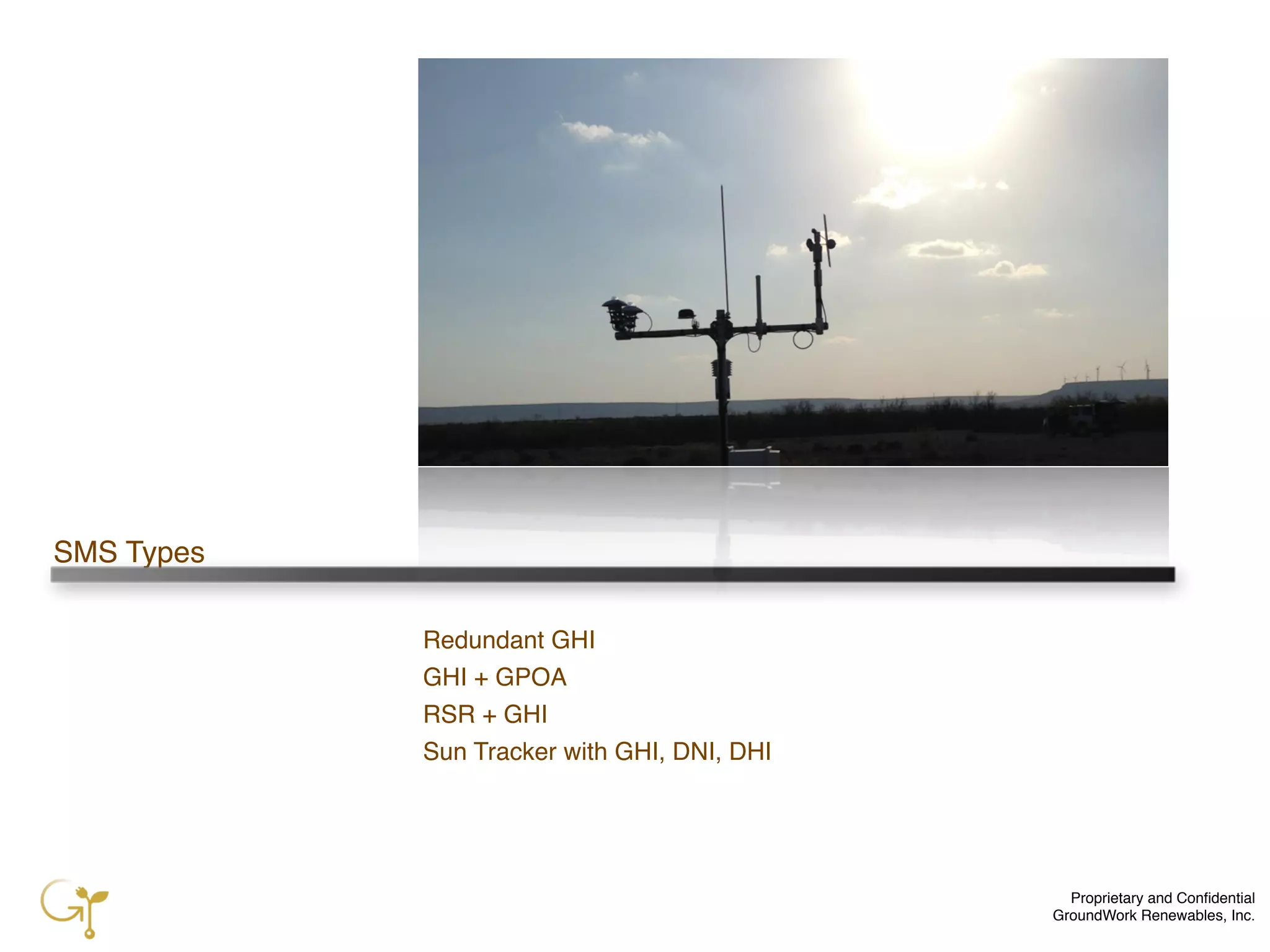 Proprietary and Conﬁdential
GroundWork Renewables, Inc.
SMS Types
Redundant GHI
GHI + GPOA
RSR + GHI
Sun Tracker with GHI, DNI, DHI
 