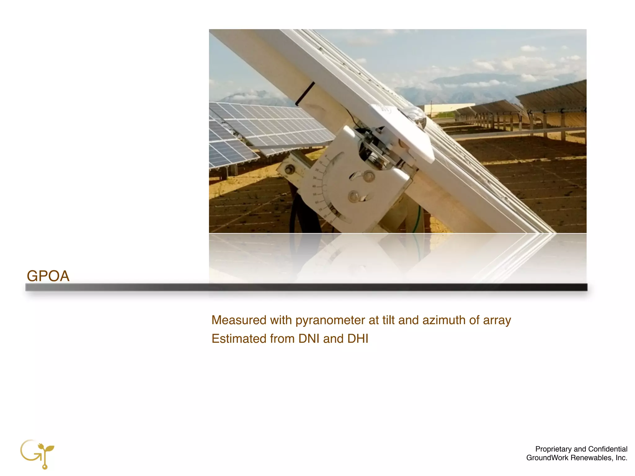 Proprietary and Conﬁdential
GroundWork Renewables, Inc.
GPOA
Measured with pyranometer at tilt and azimuth of array
Estimated from DNI and DHI
 