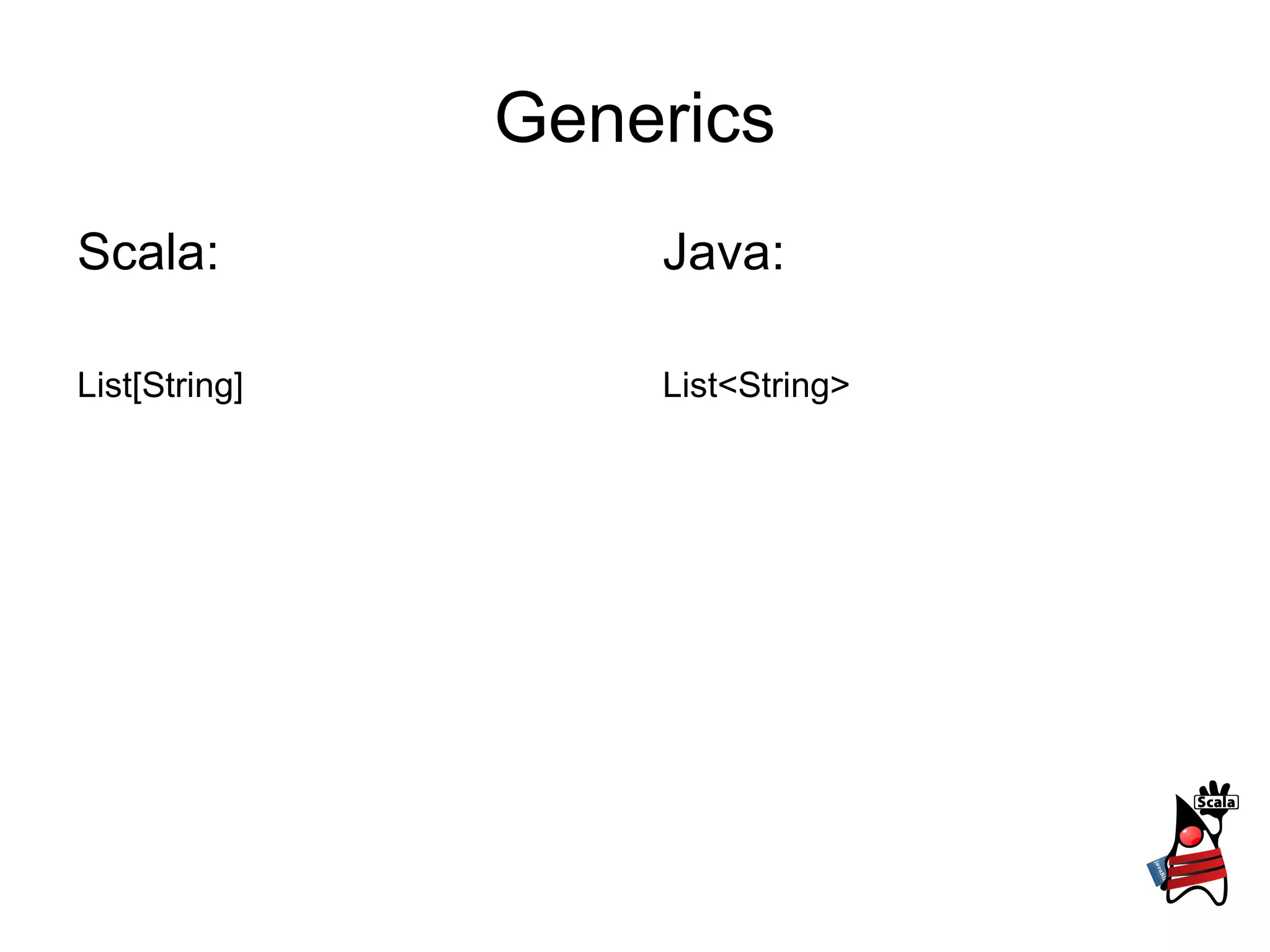 Generics
Scala:             Java:

List[String]       List<String>
 