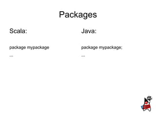 Packages
Scala:                  Java:

package mypackage       package mypackage;
...                     ...
 