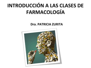 INTRODUCCIÓN A LAS CLASES DE
FARMACOLOGÍA
Dra. PATRICIA ZURITA
 