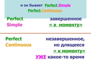 и он бывает  Perfect   Simple Perfect  Continuous   Perfect   завершенное Simple   « к   моменту» Perfect    незавершенное, Continuous     но длящееся    « к моменту»     УЖЕ  какое-то время 