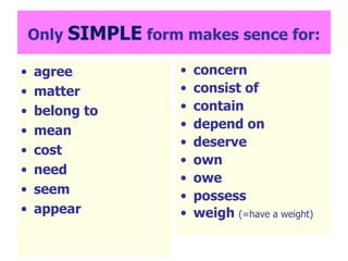 Only  SIMPLE  form makes sence for: agree matter belong to mean cost need seem appear concern consist of contain depend on deserve own owe possess weigh  (=have a weight) 