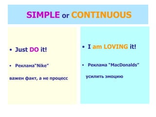 SIMPLE  or  CONTINUOUS Just  DO  it! Реклама “Nike” важен факт, а не процесс I  am LOVING  it! Реклама  “MacDonalds” усилить эмоцию 
