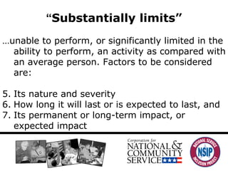 “ Substantially limits ” … unable to perform, or significantly limited in the ability to perform, an activity as compared with an average person. Factors to be considered are: Its nature and severity How long it will last or is expected to last, and Its permanent or long-term impact, or expected impact 
