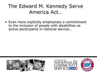 The Edward M. Kennedy Serve America Act… Even more explicitly emphasizes a commitment to the inclusion of people with disabilities as active participants in national service… 