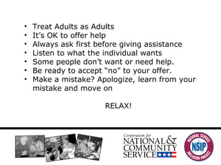 Treat Adults as Adults It ’s OK to offer help Always ask first before giving assistance Listen to what the individual wants Some people don ’t want or need help.  Be ready to accept  “no” to your offer.  Make a mistake? Apologize, learn from your mistake and move on RELAX!  