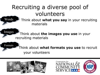 Recruiting a diverse pool of volunteers Think about  what you say  in your recruiting  materials Think about  the images you use  in your  recruiting materials Think about  what formats you use  to recruit your volunteers Images Words Formats 