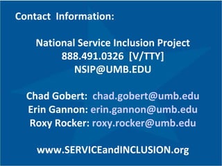 Contact  Information: National Service Inclusion Project 888.491.0326  [V/TTY] [email_address] Chad Gobert:  [email_address] Erin Gannon:  [email_address] Roxy Rocker:  [email_address] www.SERVICEandINCLUSION.org 