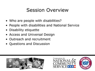 Who are people with disabilities? People with disabilities and National Service Disability etiquette Access and Universal Design Outreach and recruitment Questions and Discussion Session Overview 
