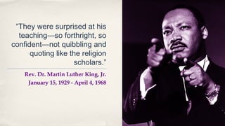 “They were surprised at his
  teaching—so forthright, so
confident—not quibbling and
      quoting like the religion
                    scholars.”
    Rev. Dr. Martin Luther King, Jr.
     January 15, 1929 - April 4, 1968




                                        20
 