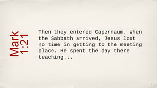Then they entered Capernaum. When
Mark
1:21
       the Sabbath arrived, Jesus lost
       no time in getting to the meeting
       place. He spent the day there
       teaching...



                                           4
 