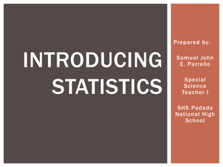 Prepared by:
Samuel John
E. Parreño
Special
Science
Teacher I
SHS Padada
National High
School
INTRODUCING
STATISTICS
 