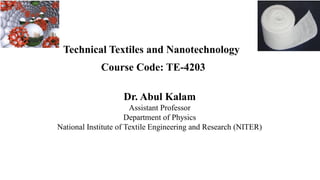 Technical Textiles and Nanotechnology
Course Code: TE-4203
Dr. Abul Kalam
Assistant Professor
Department of Physics
National Institute of Textile Engineering and Research (NITER)
 