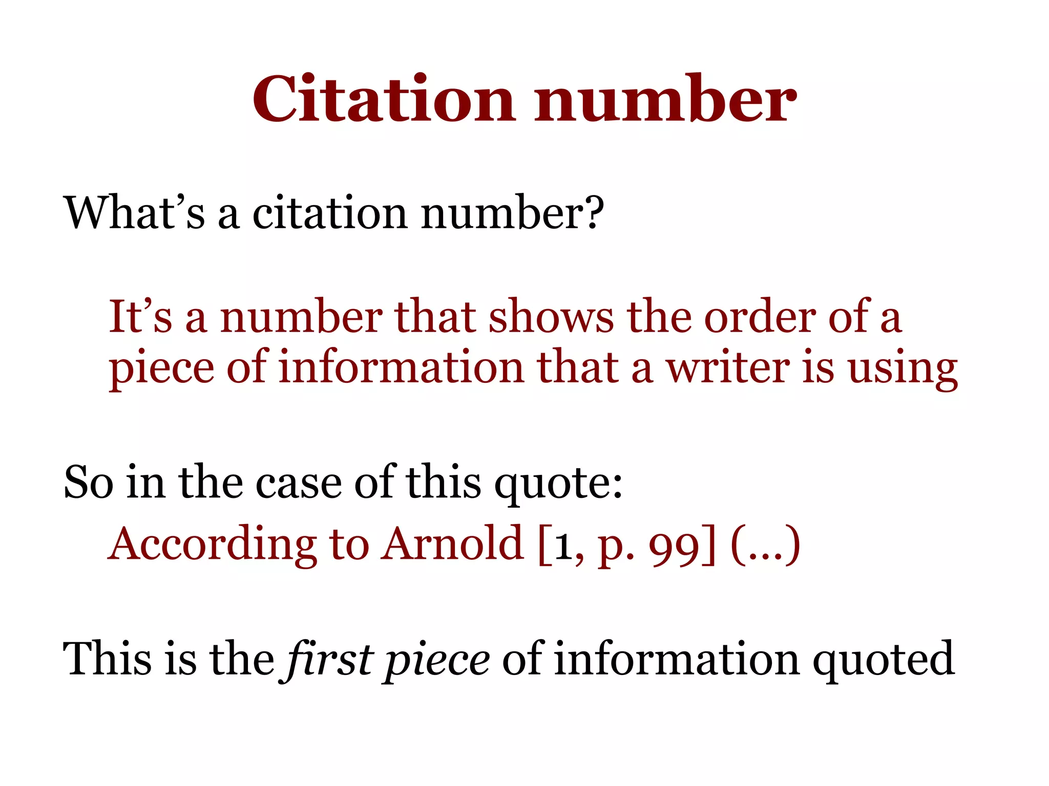 Citation number
What’s a citation number?
It’s a number that shows the order of a
hIpiece of information that a writer is using
So in the case of this quote:
According to Arnold [1, p. 99] (…)
This is the first piece of information quoted
 