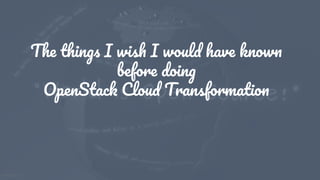 1
The things I wish I would have known
before doing
OpenStack Cloud Transformation
 
