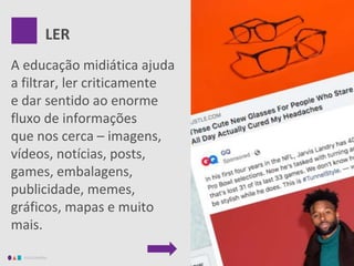 EDUCAMÍDIA
A educação midiática ajuda
a filtrar, ler criticamente
e dar sentido ao enorme
fluxo de informações
que nos cerca – imagens,
vídeos, notícias, posts,
games, embalagens,
publicidade, memes,
gráficos, mapas e muito
mais.
LER
 