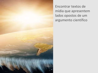 EDUCAMÍDIA
Encontrar textos de
mídia que apresentem
lados opostos de um
argumento científico
 