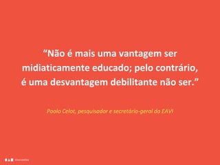 EDUCAMÍDIA
“Não é mais uma vantagem ser
midiaticamente educado; pelo contrário,
é uma desvantagem debilitante não ser.”
Paolo Celot, pesquisador e secretário-geral da EAVI
 