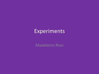 Experiments
Madeleine Ross
 