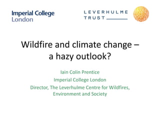 Wildfire and climate change –
a hazy outlook?
Iain Colin Prentice
Imperial College London
Director, The Leverhulme Centre for Wildfires,
Environment and Society
 