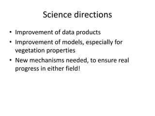 Science directions
• Improvement of data products
• Improvement of models, especially for
vegetation properties
• New mech...